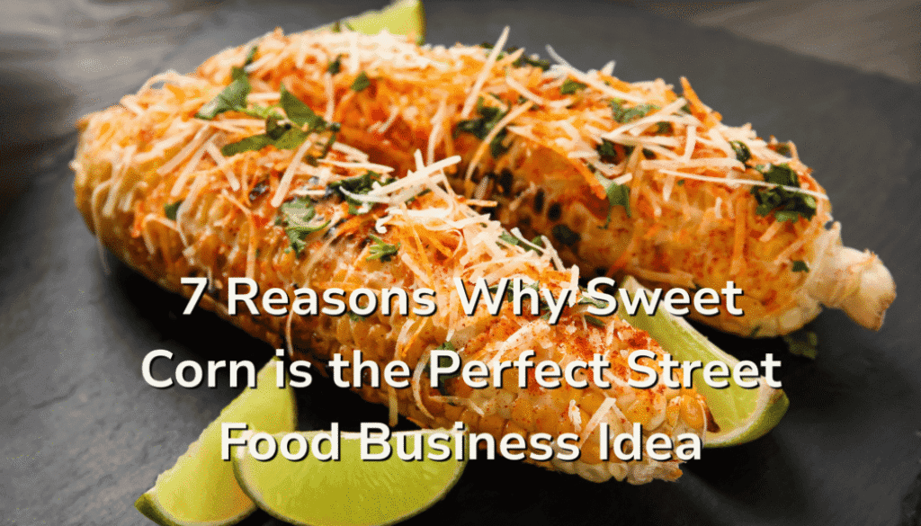7 Reasons Why Sweet Corn is the Perfect Street Food Business Idea