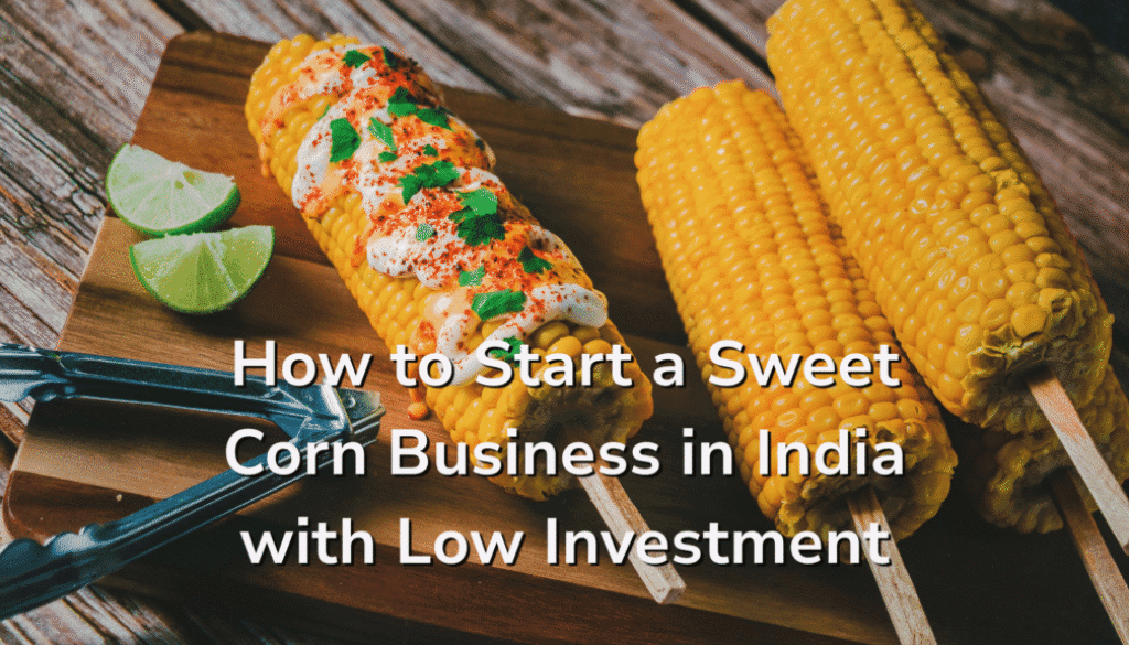 How to Start a Sweet Corn Business in India with Low Investment
