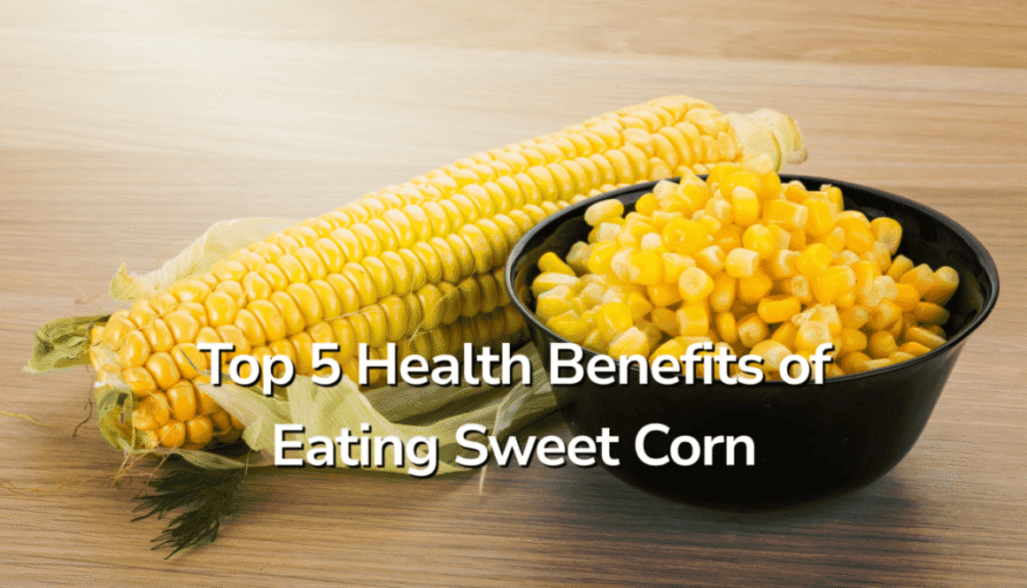 Top 5 Health Benefits of Eating Sweet Corn