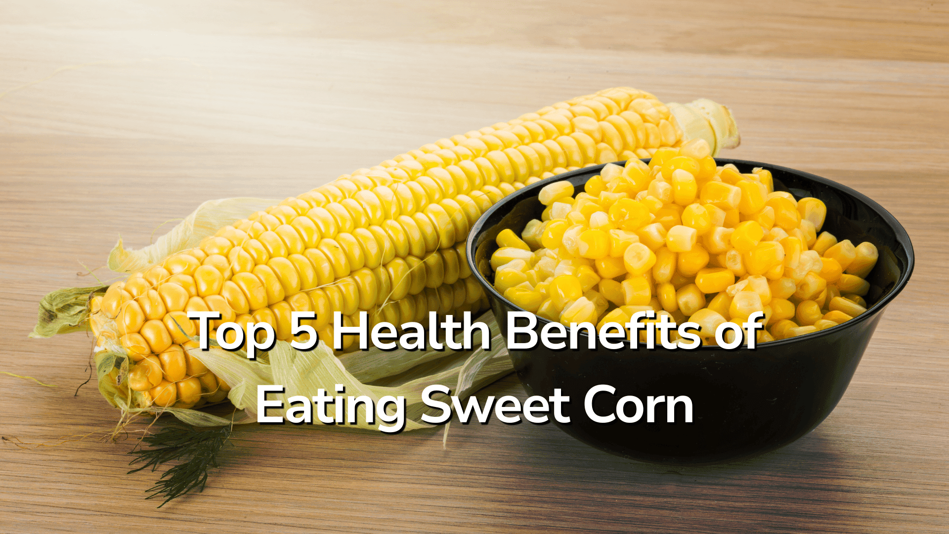 Top 5 Health Benefits of Eating Sweet Corn